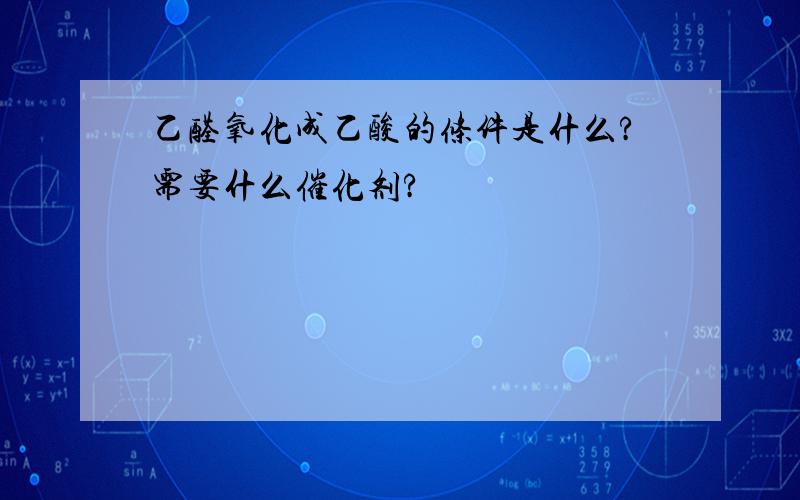 乙醛氧化成乙酸的条件是什么?需要什么催化剂?