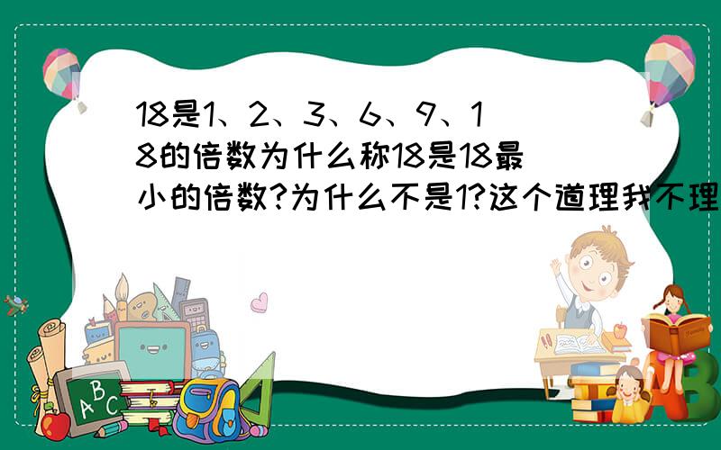 18是1、2、3、6、9、18的倍数为什么称18是18最小的倍数?为什么不是1?这个道理我不理解.