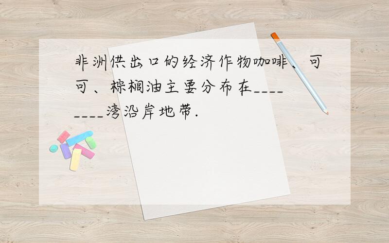 非洲供出口的经济作物咖啡、可可、棕榈油主要分布在________湾沿岸地带.