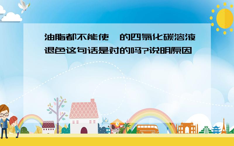 油脂都不能使溴的四氯化碳溶液退色这句话是对的吗?说明原因,