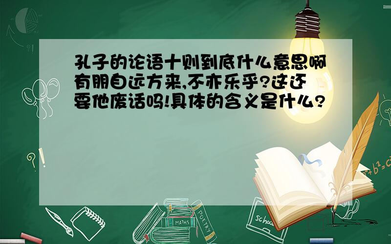 孔子的论语十则到底什么意思啊有朋自远方来,不亦乐乎?这还要他废话吗!具体的含义是什么?