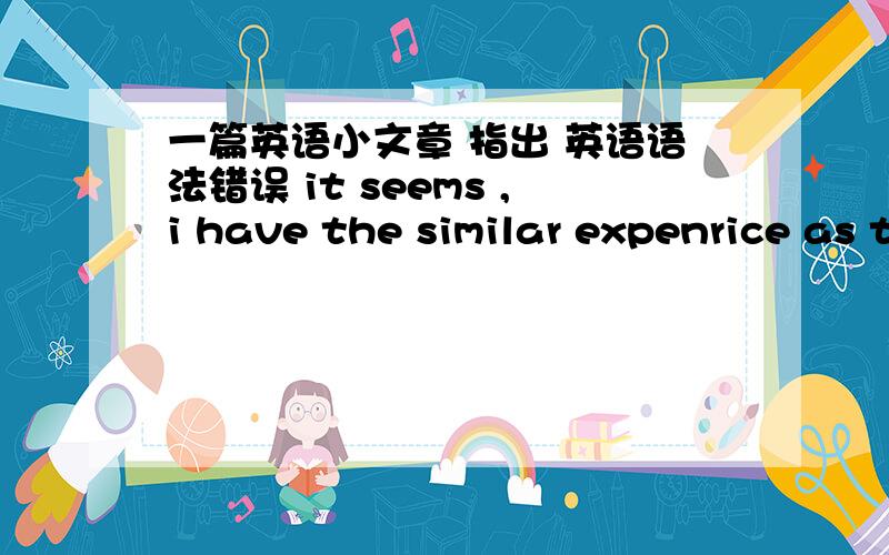 一篇英语小文章 指出 英语语法错误 it seems ,i have the similar expenrice as the hero of movie ,i guessit's why the movie has been deeply moving me .when i was teenage,i once addict in cpmpute game ,i played it all the days,all the night