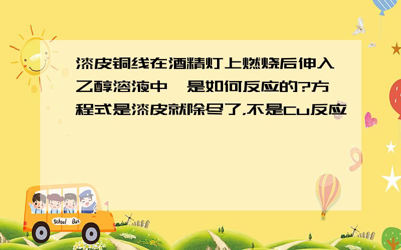 漆皮铜线在酒精灯上燃烧后伸入乙醇溶液中,是如何反应的?方程式是漆皮就除尽了，不是Cu反应