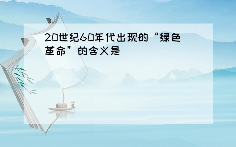 20世纪60年代出现的“绿色革命”的含义是