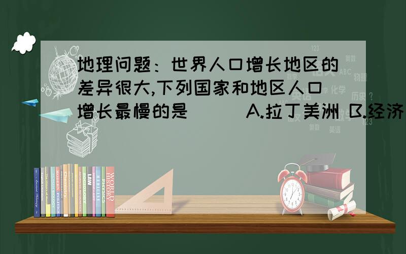 地理问题：世界人口增长地区的差异很大,下列国家和地区人口增长最慢的是 （ ）A.拉丁美洲 B.经济发展落后的国家和地区 C.经济发达的国家 D.亚洲的大部分国家和地区