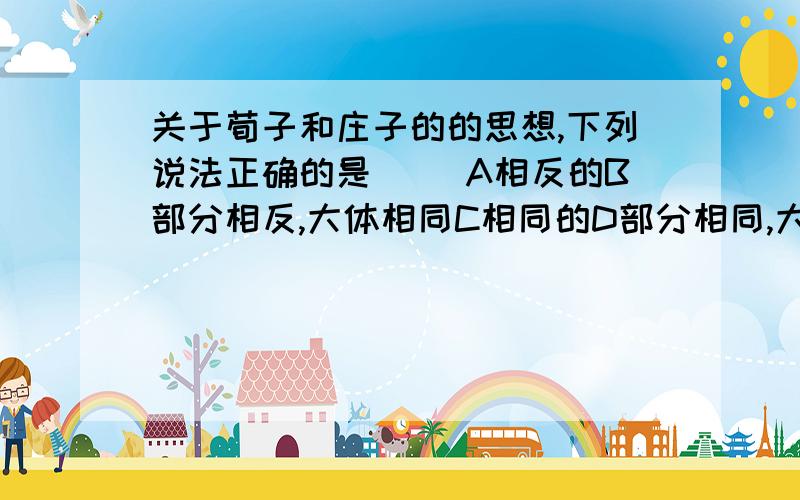 关于荀子和庄子的的思想,下列说法正确的是（ ）A相反的B部分相反,大体相同C相同的D部分相同,大体相反说明理由!