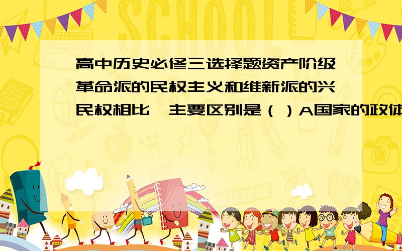 高中历史必修三选择题资产阶级革命派的民权主义和维新派的兴民权相比,主要区别是（）A国家的政体不同B对清政府的态度不同