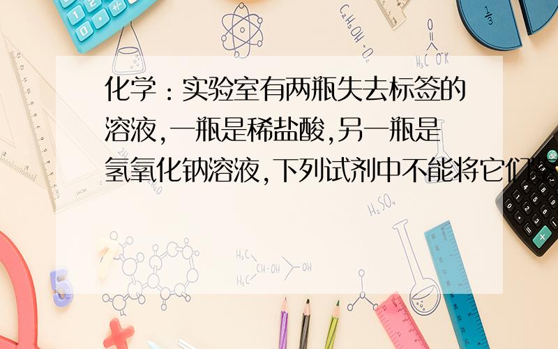 化学：实验室有两瓶失去标签的溶液,一瓶是稀盐酸,另一瓶是氢氧化钠溶液,下列试剂中不能将它们鉴别出来实验室有两瓶失去标签的溶液,一瓶是稀盐酸,另一瓶是氢氧化钠溶液,下列试剂中不