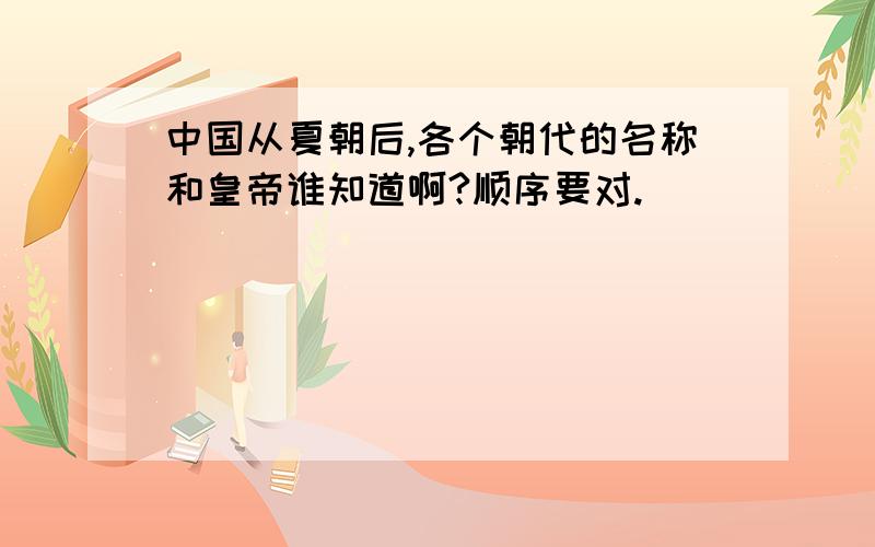 中国从夏朝后,各个朝代的名称和皇帝谁知道啊?顺序要对.