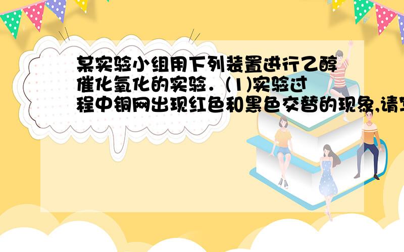 某实验小组用下列装置进行乙醇催化氧化的实验．(1)实验过程中铜网出现红色和黑色交替的现象,请写出相应的化学反应方程式________________________________________．在不断鼓入空气的情况下,熄灭