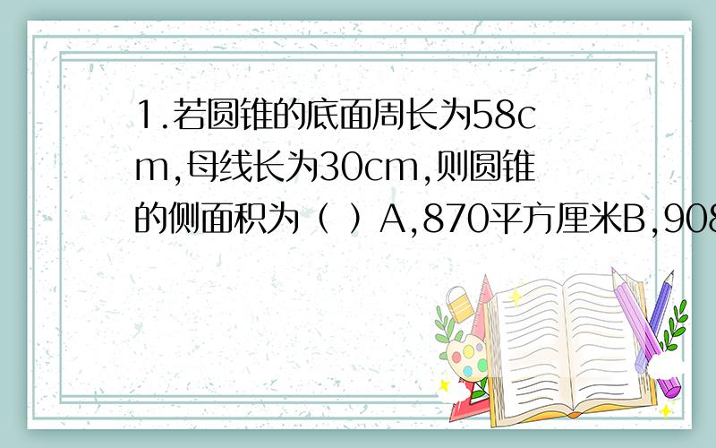 1.若圆锥的底面周长为58cm,母线长为30cm,则圆锥的侧面积为（ ）A,870平方厘米B,908平方厘米C,1125平方厘米D,1740平方厘米2.若-1是方程x2+mx+n=0的一个根,则m-n的值为( )A-2 B,2 C,-1 D,1[并写出解的过程]