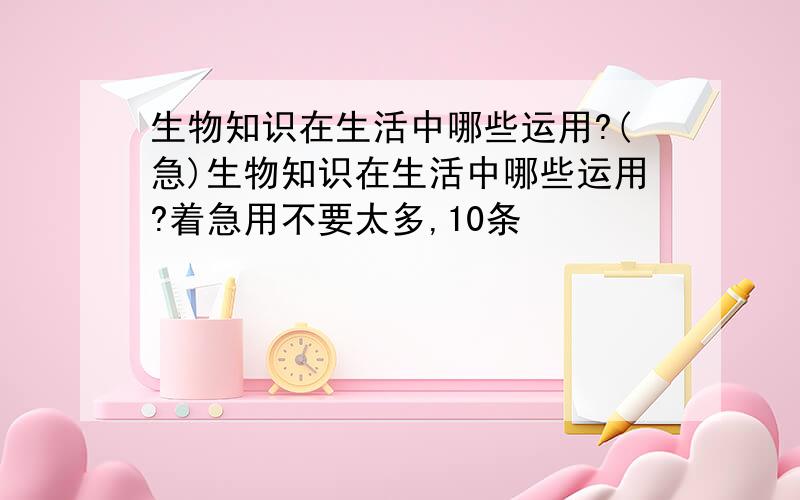 生物知识在生活中哪些运用?(急)生物知识在生活中哪些运用?着急用不要太多,10条