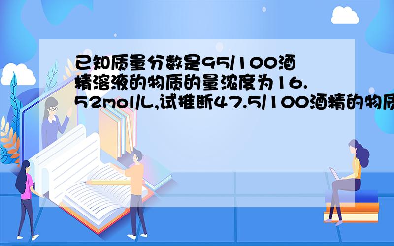 已知质量分数是95/100酒精溶液的物质的量浓度为16.52mol/L,试推断47.5/100酒精的物质的量浓度A大于8.26mol/LB小于8.26mol/LC等于8.26mol/LD无法判断