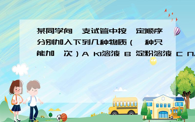 某同学向一支试管中按一定顺序分别加入下列几种物质（一种只能加一次）A KI溶液 B 淀粉溶液 C NAOH溶液 D 氯水发现溶液颜色按如下顺序变化：无色→棕黄色→蓝色→无色1.加入以上药品的顺