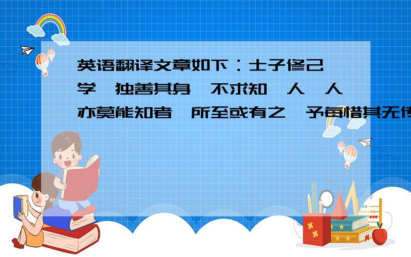 英语翻译文章如下：士子修己笃学,独善其身,不求知於人,人亦莫能知者,所至或有之,予每惜其无传.比得上虞李孟传录示四事,故谨书之.其一曰,慈溪蒋季庄,当宣和间,鄙王氏之学,不事科举,闭门