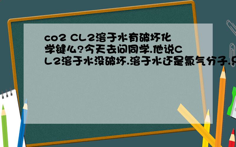 co2 CL2溶于水有破坏化学键么?今天去问同学.他说CL2溶于水没破坏.溶于水还是氯气分子.只是氯气和水反应变成盐酸.盐酸的化学建被破坏了的- -就跟CO2不是电解质的道理一样 它溶于水变成别的