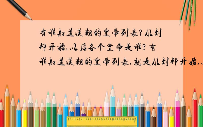 有谁知道汉朝的皇帝列表?从刘邦开始,以后各个皇帝是谁?有谁知道汉朝的皇帝列表,就是从刘邦开始,以后各个皇帝是谁?能给我列一个列表吗?