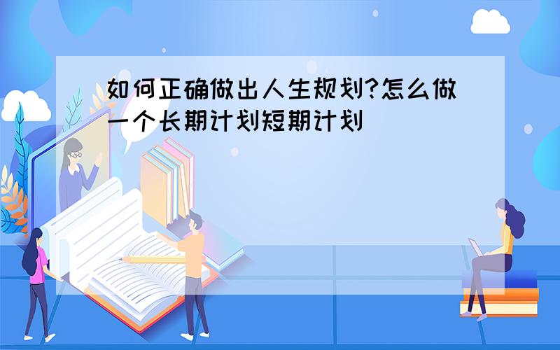 如何正确做出人生规划?怎么做一个长期计划短期计划