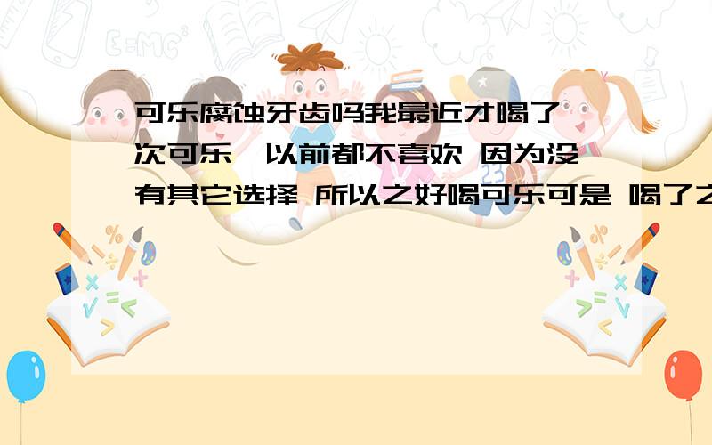 可乐腐蚀牙齿吗我最近才喝了一次可乐*以前都不喜欢 因为没有其它选择 所以之好喝可乐可是 喝了之后 感觉牙齿脆脆的 上牙齿碰下牙齿的时候 咯吱咯吱的响我牙齿都是健康的 从来没有蛀