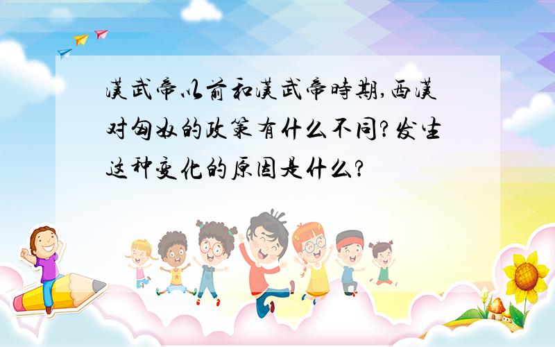 汉武帝以前和汉武帝时期,西汉对匈奴的政策有什么不同?发生这种变化的原因是什么?