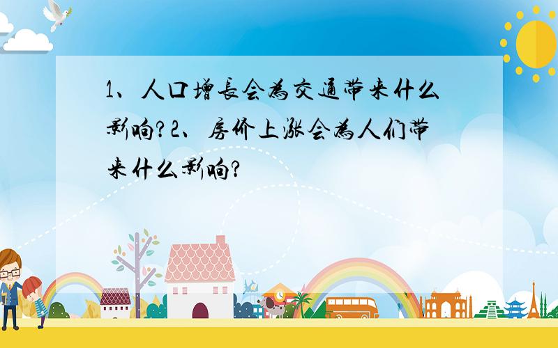 1、人口增长会为交通带来什么影响?2、房价上涨会为人们带来什么影响?