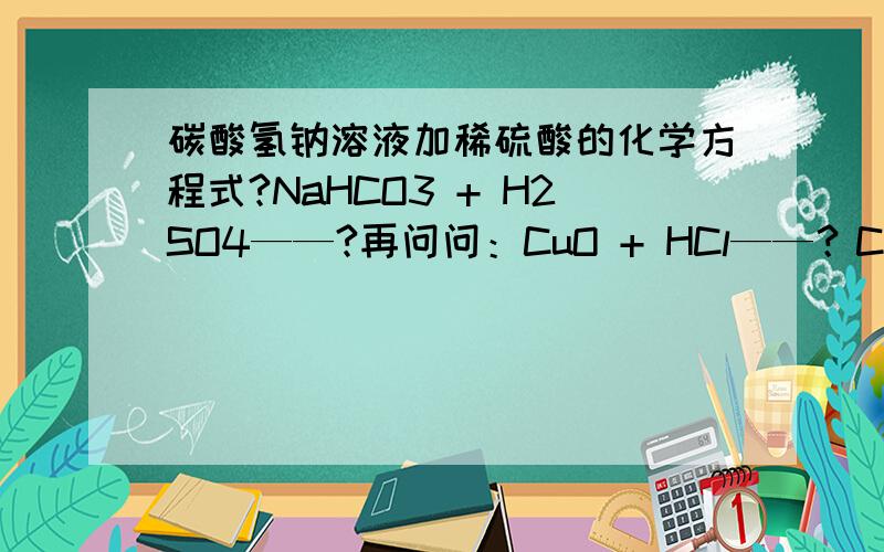 碳酸氢钠溶液加稀硫酸的化学方程式?NaHCO3 + H2SO4——?再问问：CuO + HCl——？CH3COOH + NaOH——？