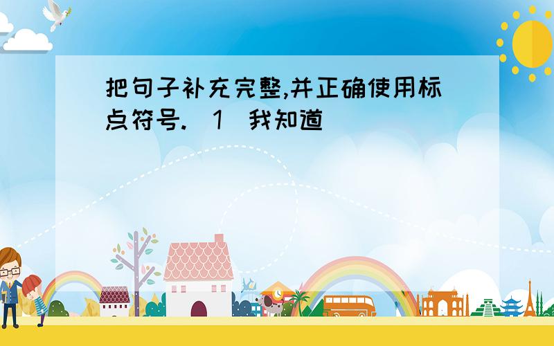 把句子补充完整,并正确使用标点符号.(1)我知道_____________________________________________等,都有说明书.(2)我读了_________________________________________________,很受感动.(3)他说_______________________________________