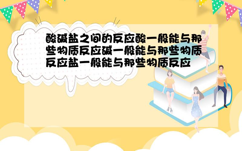 酸碱盐之间的反应酸一般能与那些物质反应碱一般能与那些物质反应盐一般能与那些物质反应