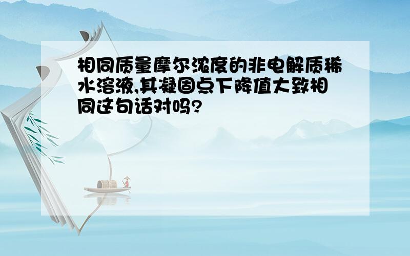 相同质量摩尔浓度的非电解质稀水溶液,其凝固点下降值大致相同这句话对吗?