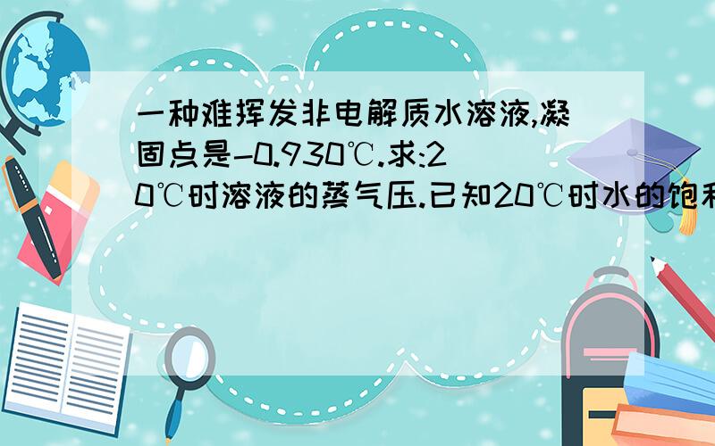 一种难挥发非电解质水溶液,凝固点是-0.930℃.求:20℃时溶液的蒸气压.已知20℃时水的饱和蒸汽压为2.333×10³pa.