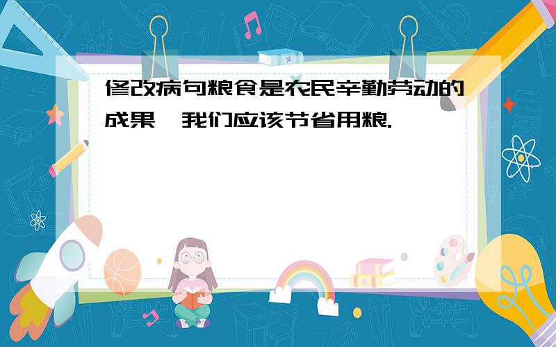 修改病句粮食是农民辛勤劳动的成果,我们应该节省用粮.