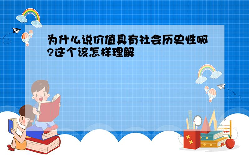 为什么说价值具有社会历史性啊?这个该怎样理解