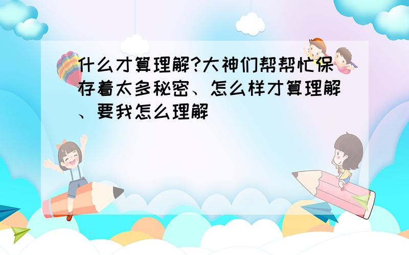 什么才算理解?大神们帮帮忙保存着太多秘密、怎么样才算理解、要我怎么理解