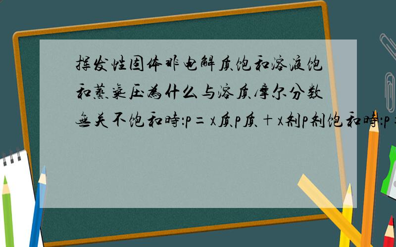 挥发性固体非电解质饱和溶液饱和蒸气压为什么与溶质摩尔分数无关不饱和时：p=x质p质+x剂p剂饱和时：p=p质+x剂p剂为什么饱和时与溶质摩尔分数无关?而且由公式看出在饱和与不饱和之间饱