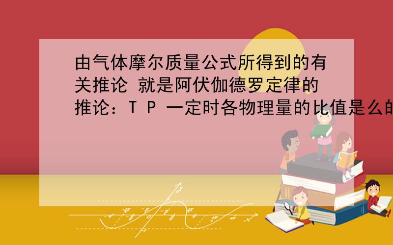 由气体摩尔质量公式所得到的有关推论 就是阿伏伽德罗定律的推论：T P 一定时各物理量的比值是么的