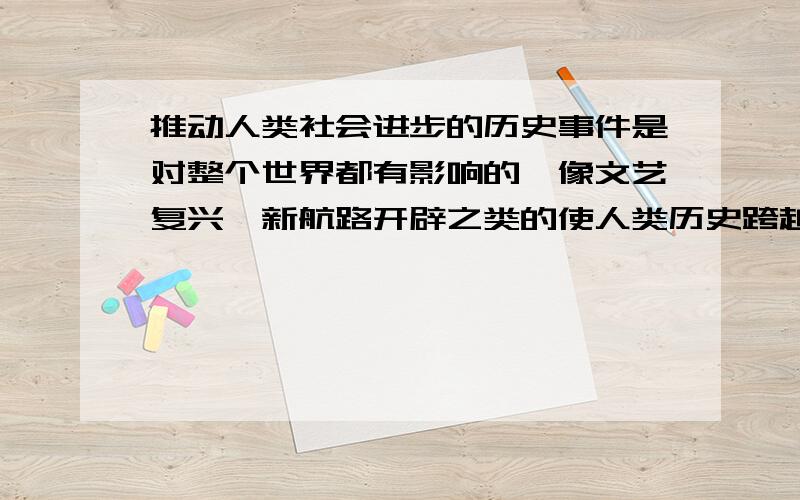 推动人类社会进步的历史事件是对整个世界都有影响的,像文艺复兴,新航路开辟之类的使人类历史跨越到一个新的高度,最好是和平的,不要带有政治色彩,战争的