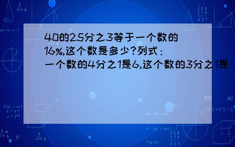 40的25分之3等于一个数的16%,这个数是多少?列式：一个数的4分之1是6,这个数的3分之1是（ ）