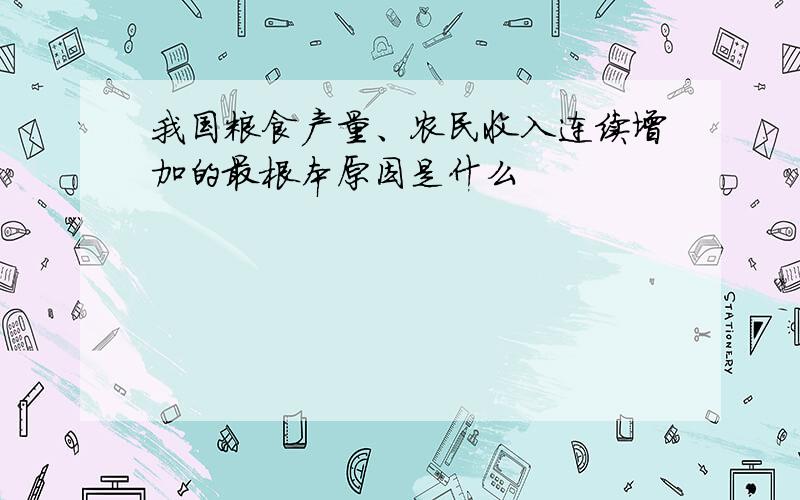 我国粮食产量、农民收入连续增加的最根本原因是什么