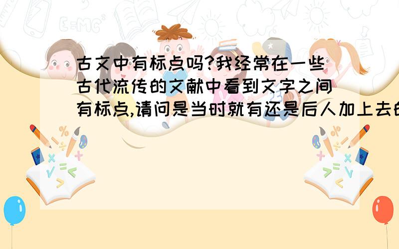 古文中有标点吗?我经常在一些古代流传的文献中看到文字之间有标点,请问是当时就有还是后人加上去的,如果是后人加上的,那为什么元代以前就少了,并且这个工作量太大了吧.如果是当时就