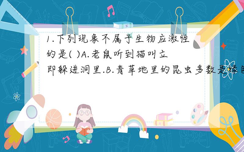 1.下列现象不属于生物应激性的是( )A.老鼠听到猫叫立即躲进洞里.B.青草地里的昆虫多数是绿色的C.狗遇陌生人狂吠D.植物的根向地生长2.对于生活在水稻田里的一只青蛙,它的环境是指( )A.阳光