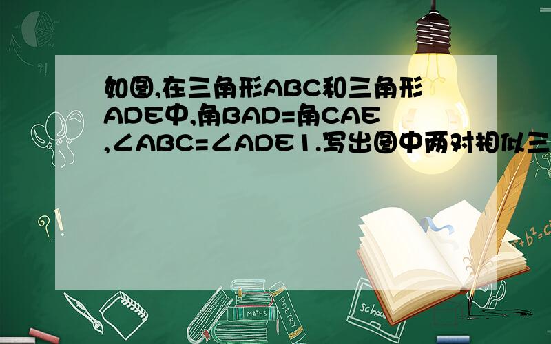 如图,在三角形ABC和三角形ADE中,角BAD=角CAE,∠ABC=∠ADE1.写出图中两对相似三角形（不得添加辅助线）2.请分别说明两对三角形相似的理由（我已经证明了△ABC∽△ADE,求另一对的证明方法）