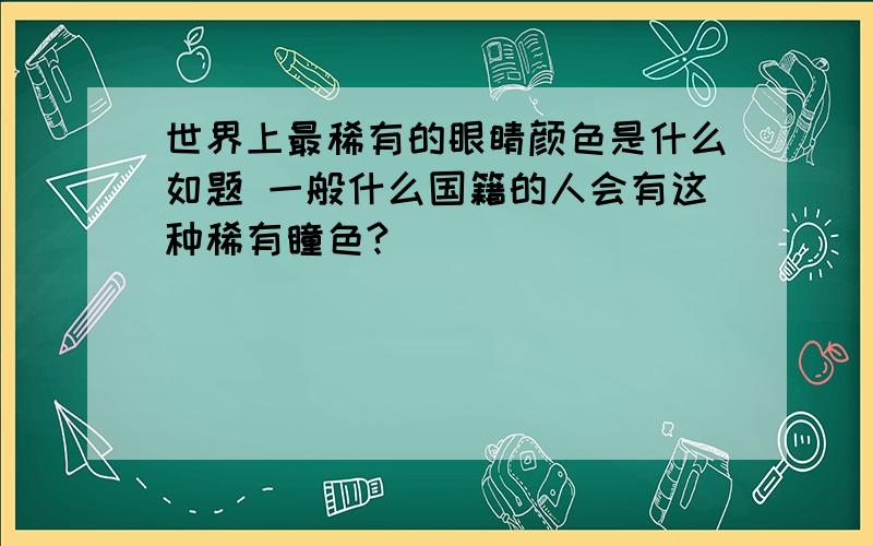 世界上最稀有的眼睛颜色是什么如题 一般什么国籍的人会有这种稀有瞳色?