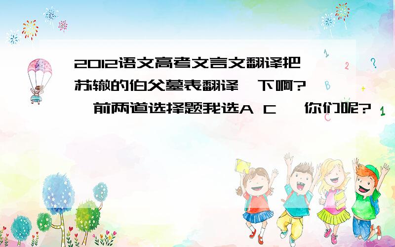 2012语文高考文言文翻译把苏辙的伯父墓表翻译一下啊?   前两道选择题我选A C ,你们呢?