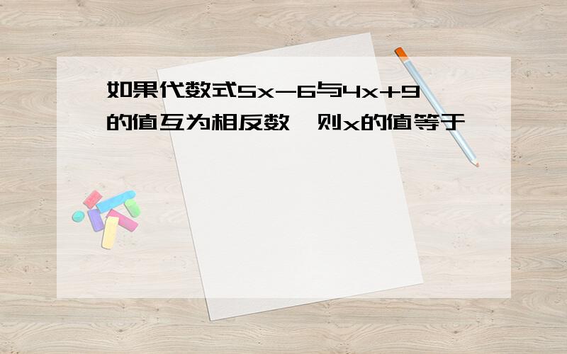 如果代数式5x-6与4x+9的值互为相反数,则x的值等于