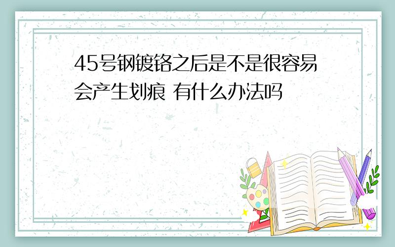 45号钢镀铬之后是不是很容易会产生划痕 有什么办法吗