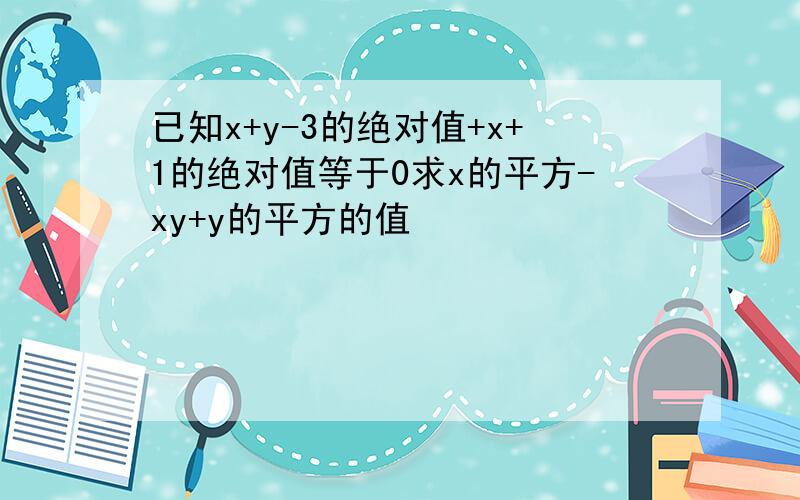 已知x+y-3的绝对值+x+1的绝对值等于0求x的平方-xy+y的平方的值