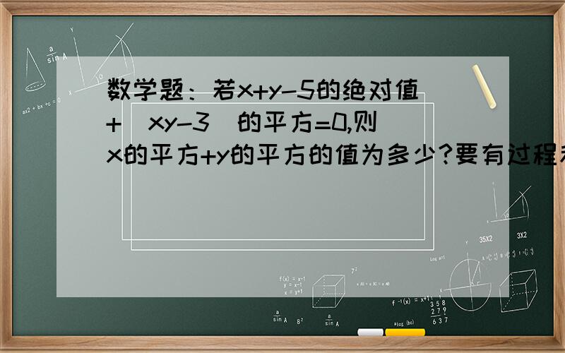 数学题：若x+y-5的绝对值+（xy-3）的平方=0,则x的平方+y的平方的值为多少?要有过程和答案~