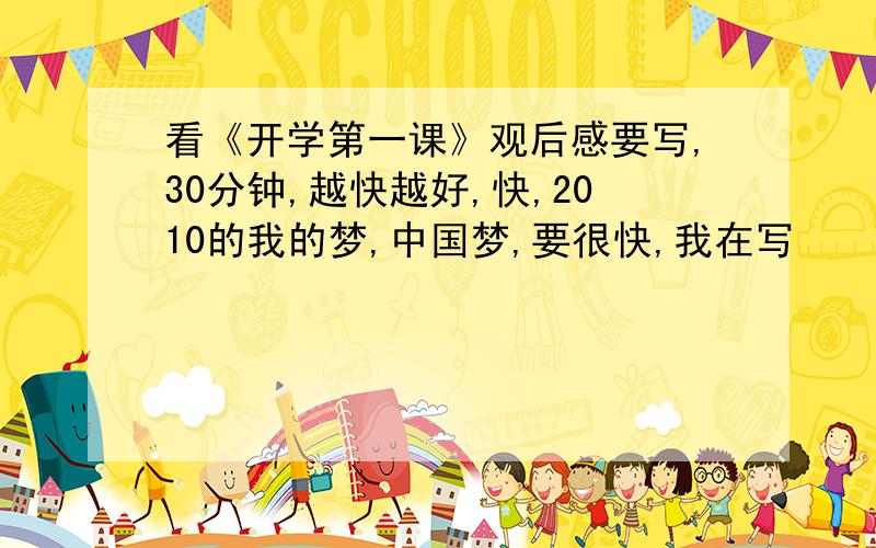 看《开学第一课》观后感要写,30分钟,越快越好,快,2010的我的梦,中国梦,要很快,我在写