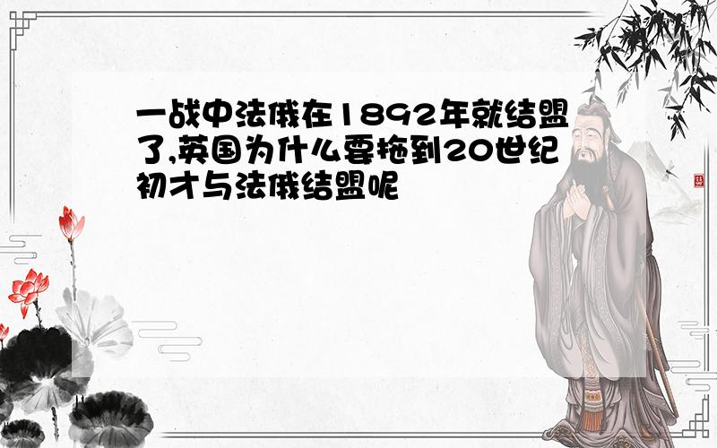 一战中法俄在1892年就结盟了,英国为什么要拖到20世纪初才与法俄结盟呢