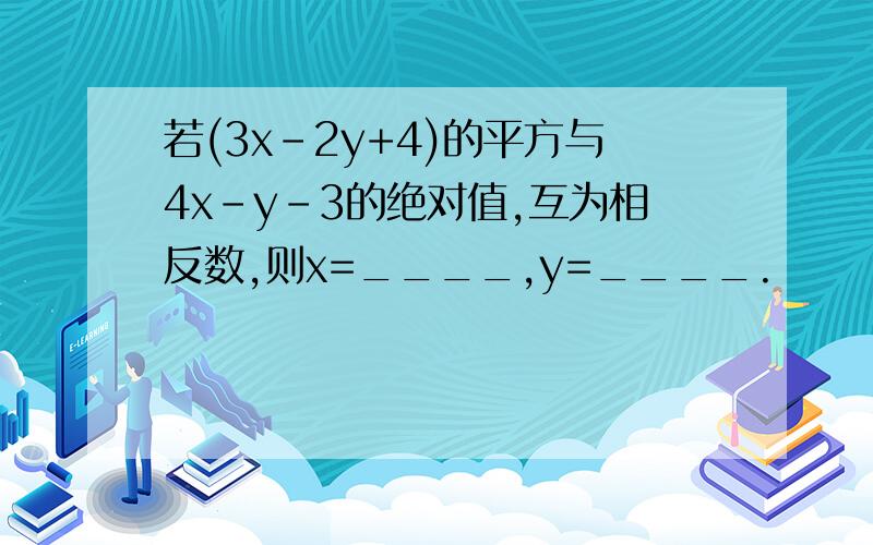 若(3x-2y+4)的平方与4x-y-3的绝对值,互为相反数,则x=____,y=____.